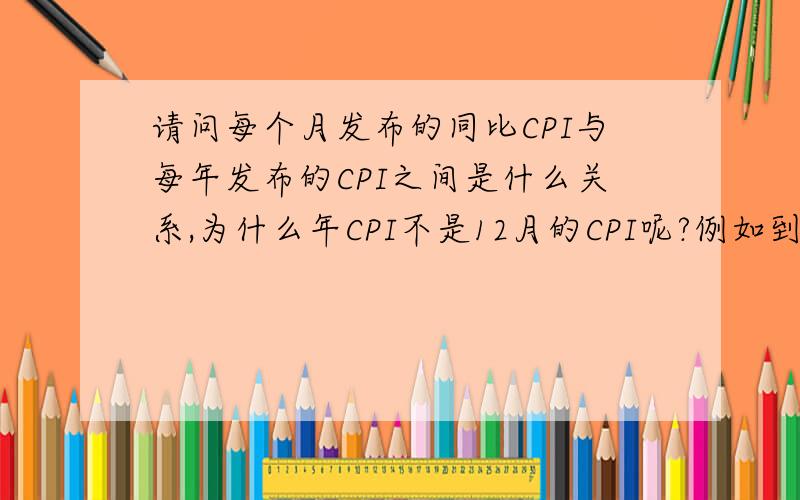 请问每个月发布的同比CPI与每年发布的CPI之间是什么关系,为什么年CPI不是12月的CPI呢?例如到2010年12月份的CPI同比涨大家估计能到5.1%,但据此估算的2010年的CPI怎么才3.2%呢?请懂统计和经济的大