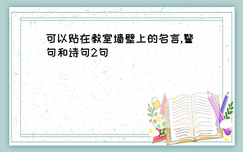 可以贴在教室墙壁上的名言,警句和诗句2句