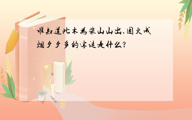 谁知道此木为柴山山出,因火成烟夕夕多的字谜是什么?