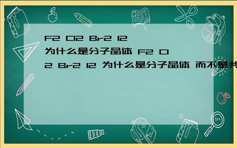 F2 Cl2 Br2 I2 为什么是分子晶体 F2 Cl2 Br2 I2 为什么是分子晶体 而不是共价化合物,他们的熔点沸点 为什么不能用共价化物来判断