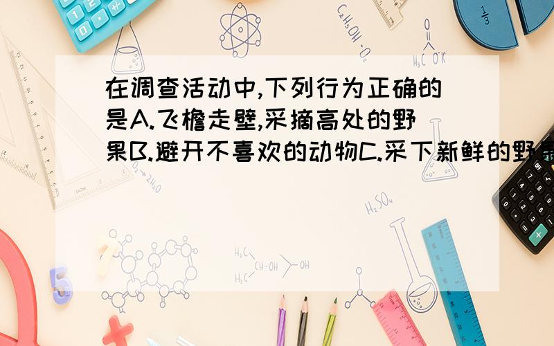 在调查活动中,下列行为正确的是A.飞檐走壁,采摘高处的野果B.避开不喜欢的动物C.采下新鲜的野果,趁鲜品尝D.如实记录