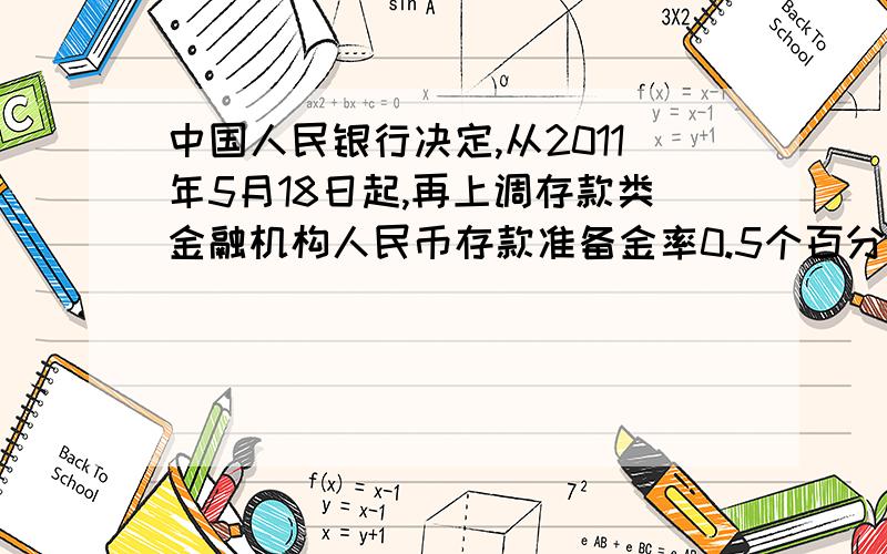 中国人民银行决定,从2011年5月18日起,再上调存款类金融机构人民币存款准备金率0.5个百分点,达到21%的高位,这是年内连续5次上调存款准备金率.上调存款准备金率：①将会减少流通中的货币量