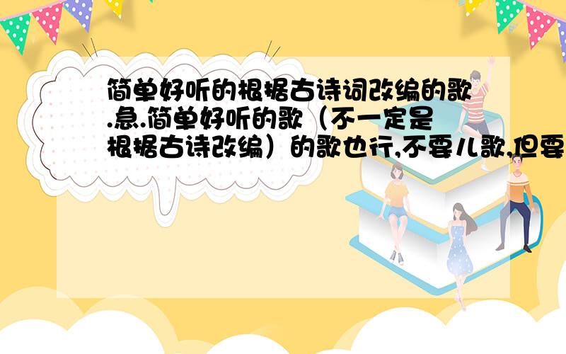 简单好听的根据古诗词改编的歌.急.简单好听的歌（不一定是根据古诗改编）的歌也行,不要儿歌,但要适合童声唱.