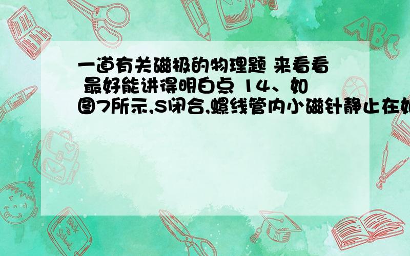 一道有关磁极的物理题 来看看 最好能讲得明白点 14、如图7所示,S闭合,螺线管内小磁针静止在如图7所示位置,那么( )A.电源A端为正极,线圈右端为S极B.电源A端为负极,线圈右端为N极C.电源A端为