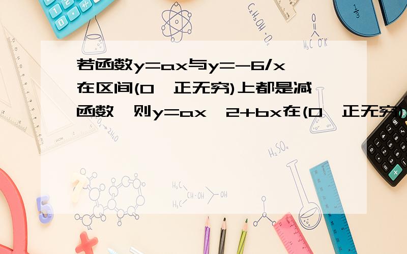 若函数y=ax与y=-6/x在区间(0,正无穷)上都是减函数,则y=ax^2+bx在(0,正无穷)上是什么函数?A增函数 B减函数 C先减后加 D先加后减