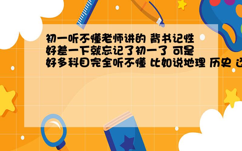 初一听不懂老师讲的 背书记性好差一下就忘记了初一了 可是好多科目完全听不懂 比如说地理 历史 还有生物我上课很认真听了 也背了重点 但是记性太差 都是死背下来的 过一段时间马上就