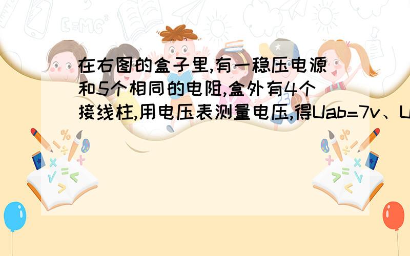 在右图的盒子里,有一稳压电源和5个相同的电阻,盒外有4个接线柱,用电压表测量电压,得Uab=7v、Uac=2v、Udb=4v、Ucd=1v,试画出盒内的电路图.