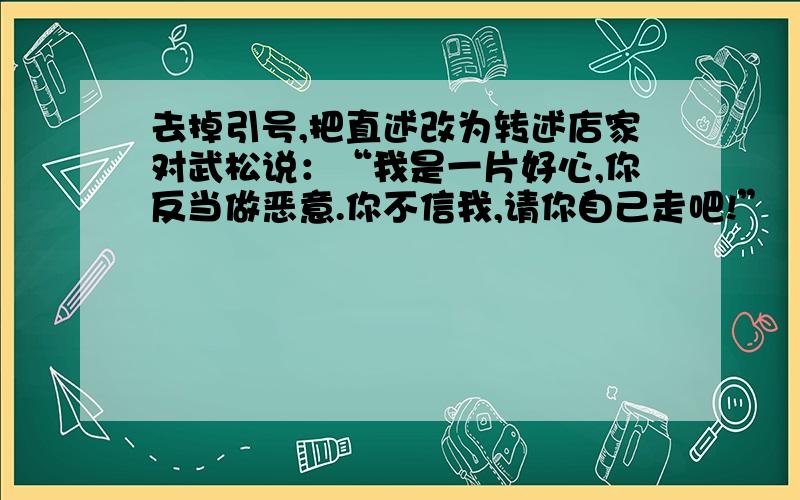 去掉引号,把直述改为转述店家对武松说：“我是一片好心,你反当做恶意.你不信我,请你自己走吧!”