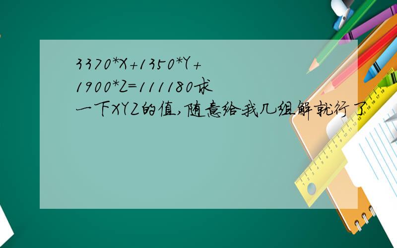 3370*X+1350*Y+1900*Z=111180求一下XYZ的值,随意给我几组解就行了