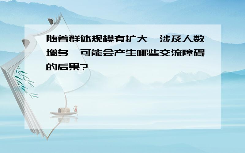 随着群体规模有扩大,涉及人数增多,可能会产生哪些交流障碍的后果?