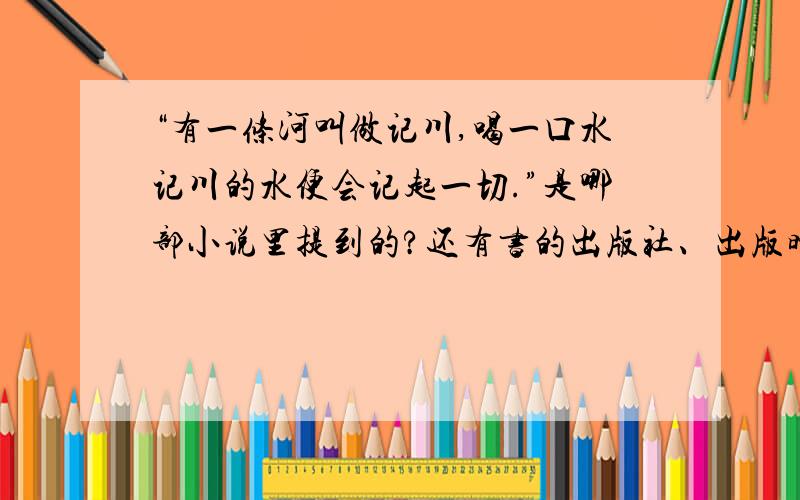 “有一条河叫做记川,喝一口水记川的水便会记起一切.”是哪部小说里提到的?还有书的出版社、出版时间、这段话在书上的第几页?用做论文参考文献的