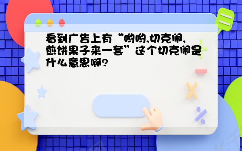 看到广告上有“哟哟,切克闹,煎饼果子来一套”这个切克闹是什么意思啊?