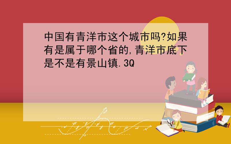 中国有青洋市这个城市吗?如果有是属于哪个省的,青洋市底下是不是有景山镇.3Q