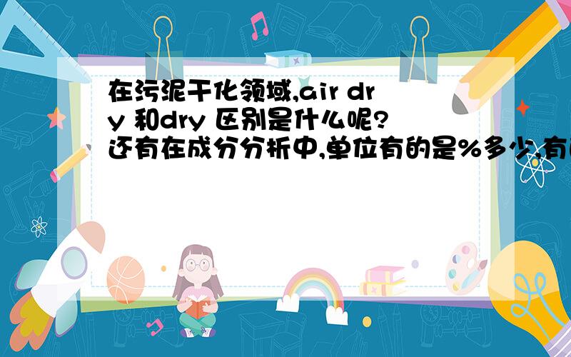 在污泥干化领域,air dry 和dry 区别是什么呢?还有在成分分析中,单位有的是%多少,有的是%dry多少,两者有什么区别呢?