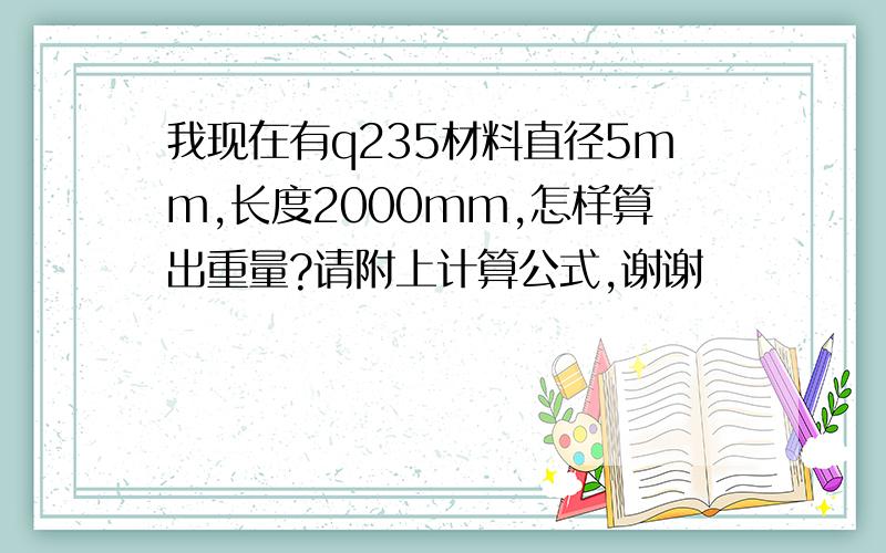 我现在有q235材料直径5mm,长度2000mm,怎样算出重量?请附上计算公式,谢谢