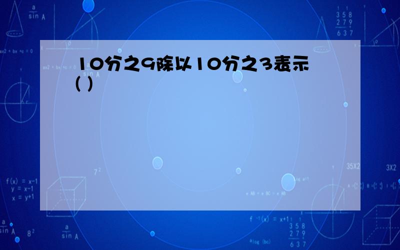 10分之9除以10分之3表示( )