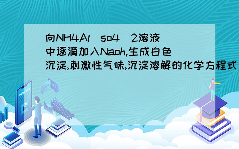 向NH4Al(so4)2溶液中逐滴加入Naoh,生成白色沉淀,刺激性气味,沉淀溶解的化学方程式