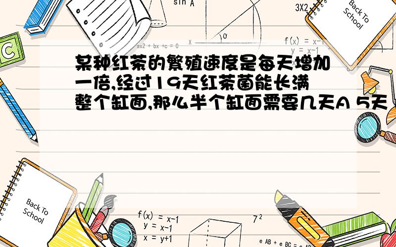 某种红茶的繁殖速度是每天增加一倍,经过19天红茶菌能长满整个缸面,那么半个缸面需要几天A 5天 B 7天 C 16天D 18天