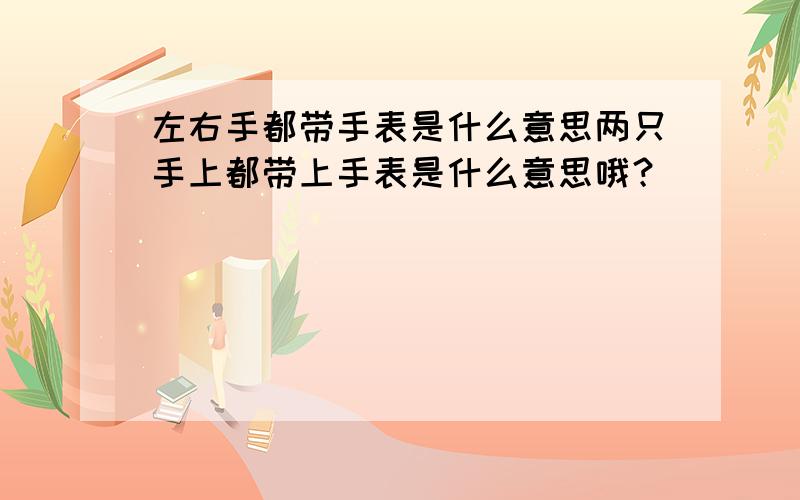 左右手都带手表是什么意思两只手上都带上手表是什么意思哦？