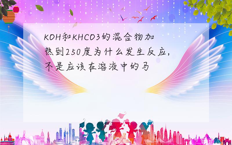 KOH和KHCO3的混合物加热到250度为什么发生反应,不是应该在溶液中的马