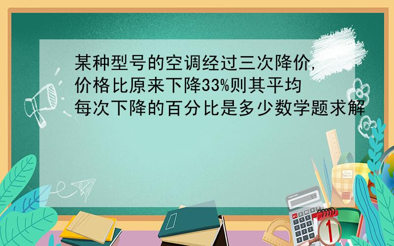 某种型号的空调经过三次降价,价格比原来下降33%则其平均每次下降的百分比是多少数学题求解