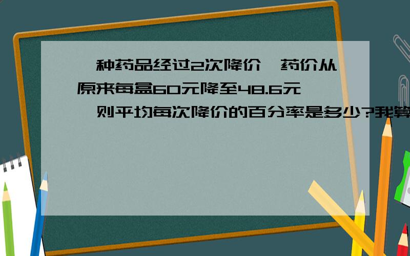 一种药品经过2次降价、药价从原来每盒60元降至48.6元,则平均每次降价的百分率是多少?我算出来一个是10%,一个是190%是不是因为x＜1,所以190%的那个要舍去,答案是10%