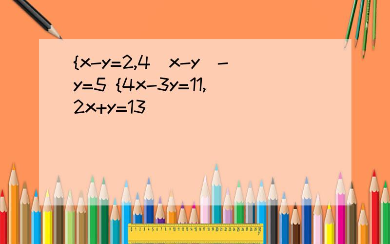 {x-y=2,4(x-y)-y=5 {4x-3y=11,2x+y=13