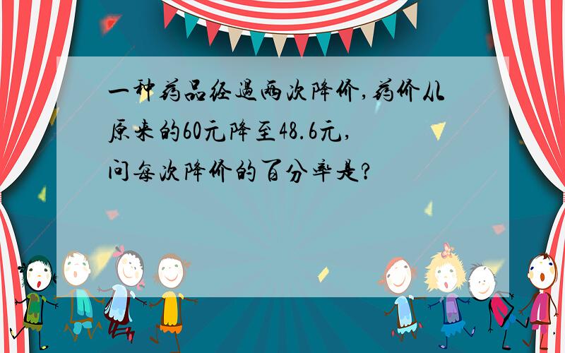 一种药品经过两次降价,药价从原来的60元降至48.6元,问每次降价的百分率是?