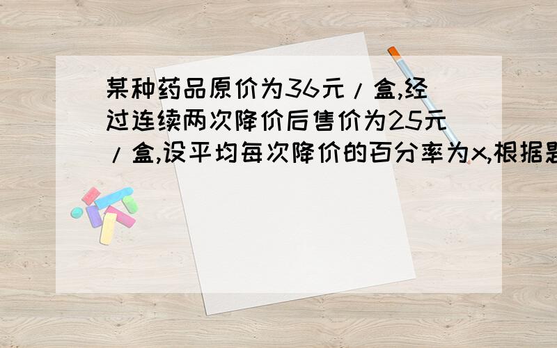 某种药品原价为36元/盒,经过连续两次降价后售价为25元/盒,设平均每次降价的百分率为x,根据题意可列方程A 36（1-x）²=36-25 B 36（1-2x）=25 C 36（1-x）²=25 D 36（1-x²）=25