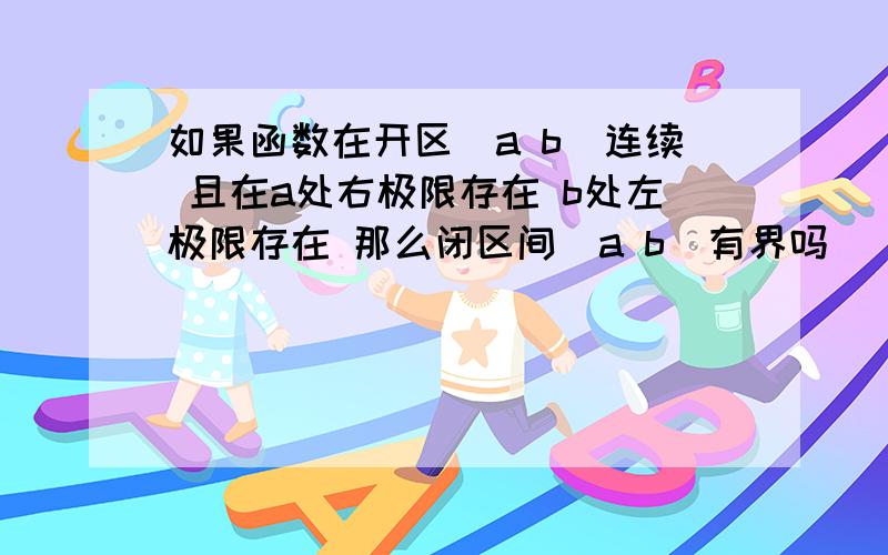 如果函数在开区（a b）连续 且在a处右极限存在 b处左极限存在 那么闭区间[a b]有界吗