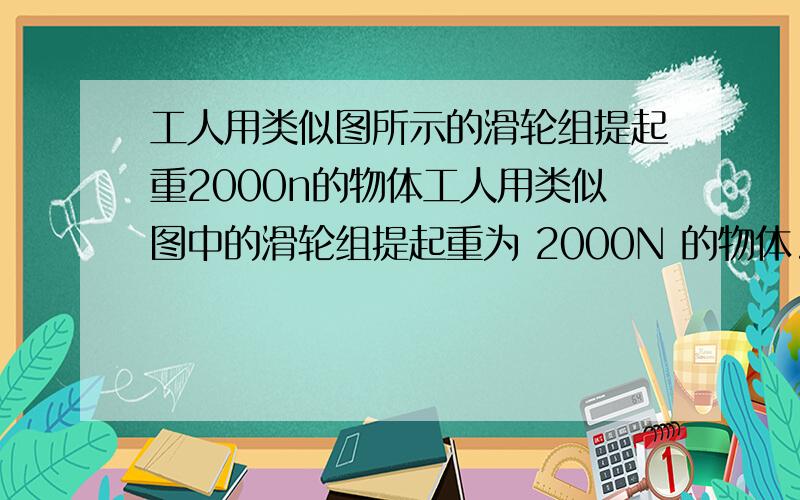 工人用类似图所示的滑轮组提起重2000n的物体工人用类似图中的滑轮组提起重为 2000N 的物体.求：（1）若不计摩擦和动滑轮重,工人提起这个重物至少需要用多大 的力?h等于4