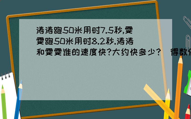 涛涛跑50米用时7.5秒,雯雯跑50米用时8.2秒.涛涛和雯雯谁的速度快?大约快多少?(得数保留一位小数)