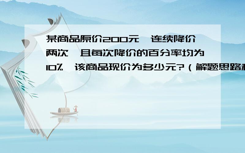 某商品原价200元,连续降价两次,且每次降价的百分率均为10%,该商品现价为多少元?（解题思路和过程）