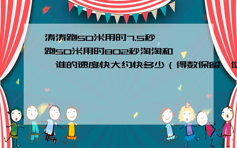 涛涛跑50米用时7.5秒雯雯跑50米用时802秒淘淘和雯雯谁的速度快大约快多少（得数保留一位小数）