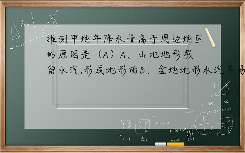 推测甲地年降水量高于周边地区的原因是（A）A、山地地形截留水汽,形成地形雨B、盆地地形水汽不易扩散,云雨较多C、湖泊蒸发导致水汽增多,降水增加D、茂密的植被涵养水源,增加空气温度