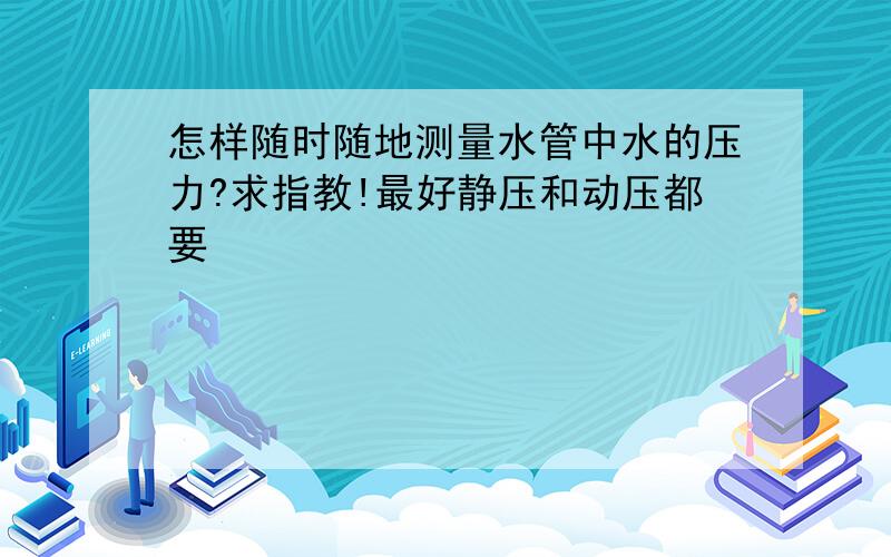 怎样随时随地测量水管中水的压力?求指教!最好静压和动压都要