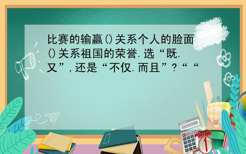 比赛的输赢()关系个人的脸面()关系祖国的荣誉.选“既.又”,还是“不仅.而且”?““