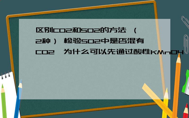 区别CO2和SO2的方法 （2种） 检验SO2中是否混有CO2,为什么可以先通过酸性KMnO4,后通澄清石灰