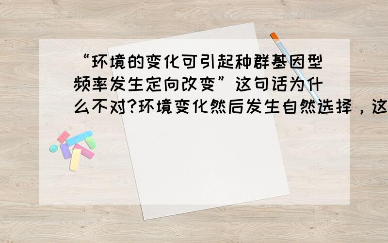 “环境的变化可引起种群基因型频率发生定向改变”这句话为什么不对?环境变化然后发生自然选择，这样不会引起基因型频率变化吗？