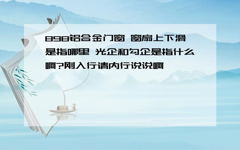 898铝合金门窗 窗扇上下滑是指哪里 光企和勾企是指什么啊?刚入行请内行说说啊