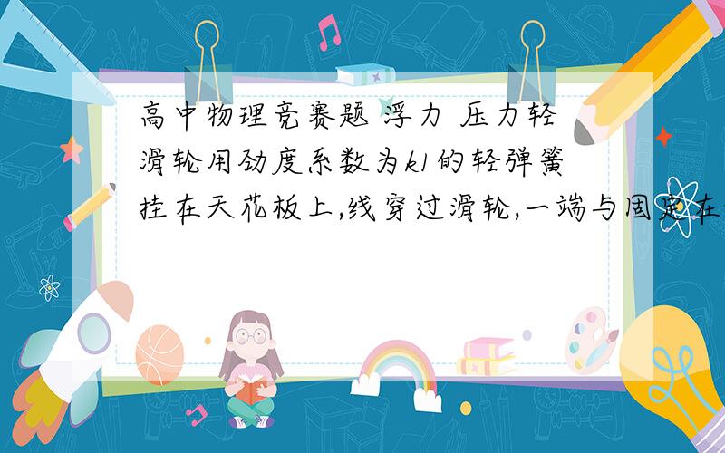 高中物理竞赛题 浮力 压力轻滑轮用劲度系数为k1的轻弹簧挂在天花板上,线穿过滑轮,一端与固定在地板上,劲度系数为k2的轻弹簧相连,另一端系在质量为m的物体上,如图所示.系统处于平衡状态