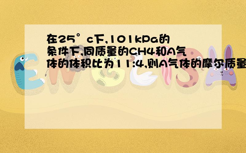 在25°c下,101kPa的条件下,同质量的CH4和A气体的体积比为11:4,则A气体的摩尔质量为_____.