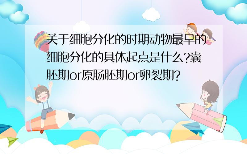 关于细胞分化的时期动物最早的细胞分化的具体起点是什么?囊胚期or原肠胚期or卵裂期?