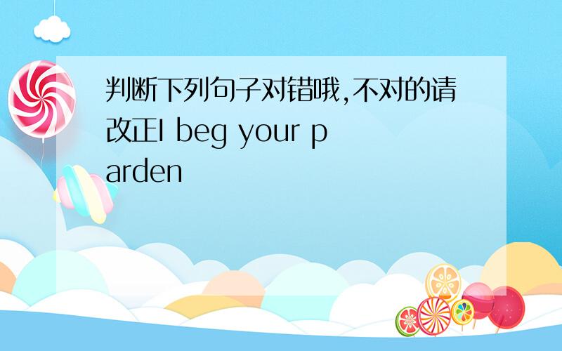 判断下列句子对错哦,不对的请改正I beg your parden