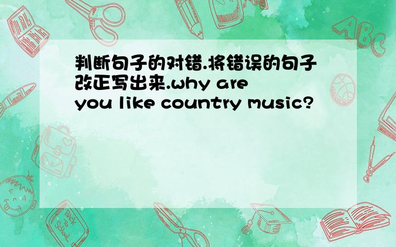 判断句子的对错.将错误的句子改正写出来.why are you like country music?