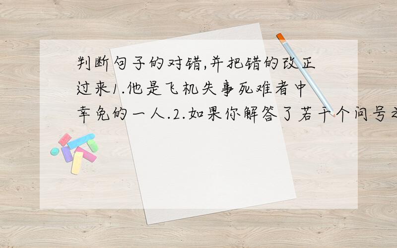 判断句子的对错,并把错的改正过来1.他是飞机失事死难者中幸免的一人.2.如果你解答了若干个问号之后,所以能发现真理.