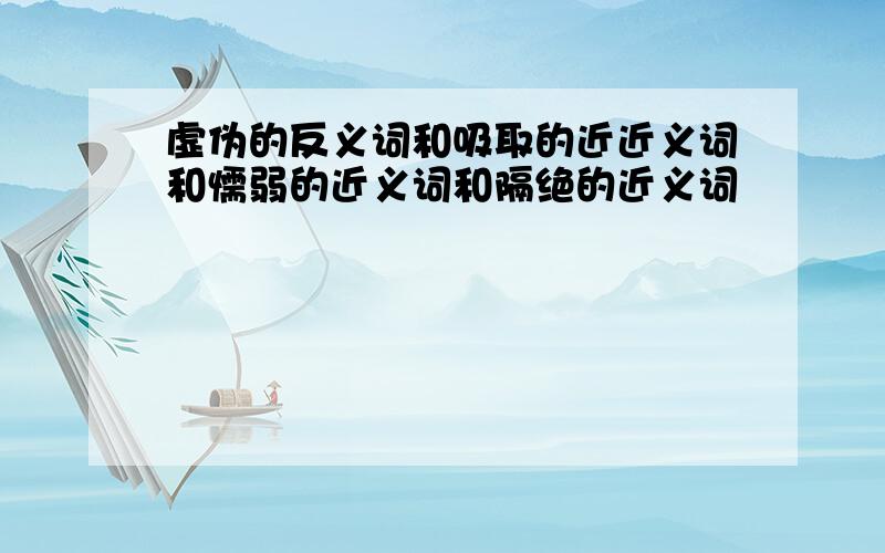 虚伪的反义词和吸取的近近义词和懦弱的近义词和隔绝的近义词