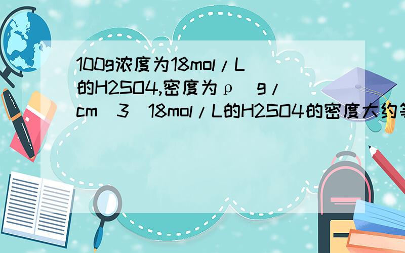 100g浓度为18mol/L的H2SO4,密度为ρ(g/cm^3)18mol/L的H2SO4的密度大约等于1.8g/cm^3从哪里可以推出密度大约是那个数...可以用公式推一次给我看吗..我看晕了啊``