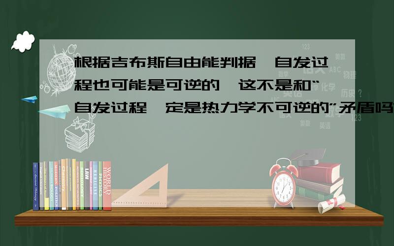 根据吉布斯自由能判据,自发过程也可能是可逆的,这不是和“自发过程一定是热力学不可逆的”矛盾吗?还想请教一下这里的可逆反向自发过程是是电解就是要外压比内压大吗?如果是原电池内