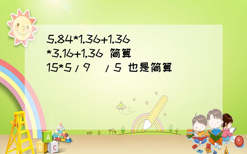 5.84*1.36+1.36*3.16+1.36 简算（15*5/9)/5 也是简算